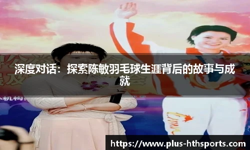 深度对话：探索陈敏羽毛球生涯背后的故事与成就