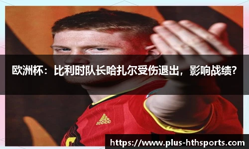 欧洲杯：比利时队长哈扎尔受伤退出，影响战绩？