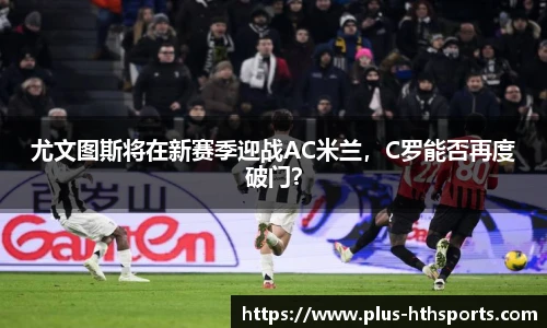 尤文图斯将在新赛季迎战AC米兰，C罗能否再度破门？