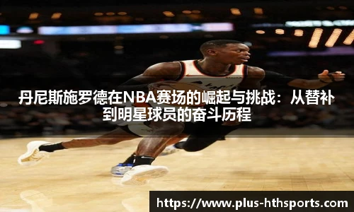 丹尼斯施罗德在NBA赛场的崛起与挑战：从替补到明星球员的奋斗历程