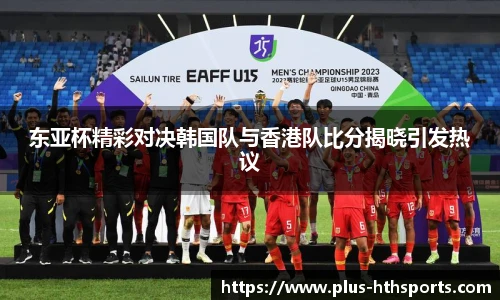 东亚杯精彩对决韩国队与香港队比分揭晓引发热议