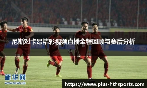 尼斯对卡昂精彩视频直播全程回顾与赛后分析