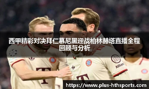 西甲精彩对决拜仁慕尼黑迎战柏林赫塔直播全程回顾与分析