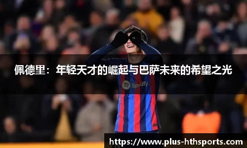 佩德里：年轻天才的崛起与巴萨未来的希望之光