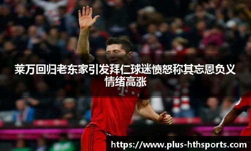 莱万回归老东家引发拜仁球迷愤怒称其忘恩负义情绪高涨