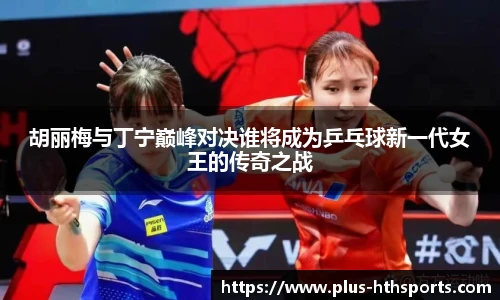 胡丽梅与丁宁巅峰对决谁将成为乒乓球新一代女王的传奇之战