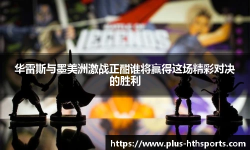 华雷斯与墨美洲激战正酣谁将赢得这场精彩对决的胜利