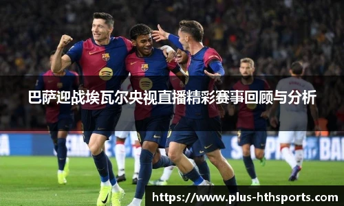 巴萨迎战埃瓦尔央视直播精彩赛事回顾与分析