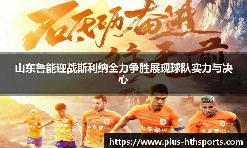 山东鲁能迎战斯利纳全力争胜展现球队实力与决心