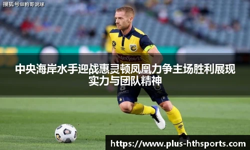 中央海岸水手迎战惠灵顿凤凰力争主场胜利展现实力与团队精神