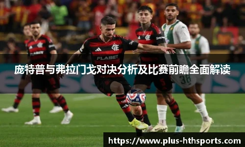 庞特普与弗拉门戈对决分析及比赛前瞻全面解读