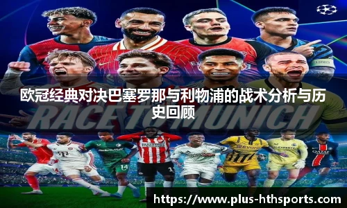 欧冠经典对决巴塞罗那与利物浦的战术分析与历史回顾