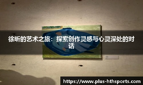 徐昕的艺术之旅：探索创作灵感与心灵深处的对话
