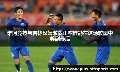 维冈竞技与吉林汉姆激战正酣谁能在这场较量中笑到最后